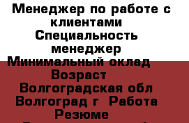 Менеджер по работе с клиентами › Специальность ­ менеджер › Минимальный оклад ­ 19 › Возраст ­ 27 - Волгоградская обл., Волгоград г. Работа » Резюме   . Волгоградская обл.